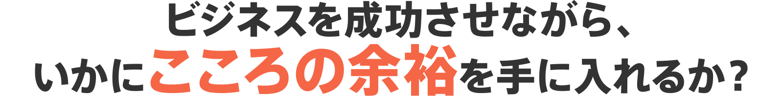 ビジネスを成功させながら、いかにこころの余裕を手に入れるか？